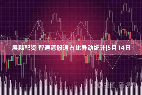 展鵬配资 智通港股通占比异动统计|5月14日