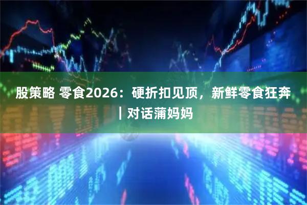 股策略 零食2026：硬折扣见顶，新鲜零食狂奔｜对话蒲妈妈