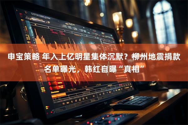 申宝策略 年入上亿明星集体沉默？柳州地震捐款名单曝光，韩红自曝“真相”