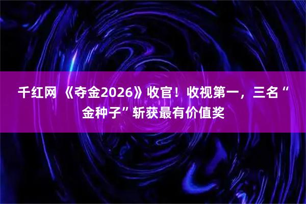 千红网 《夺金2026》收官！收视第一，三名“金种子”斩获最有价值奖