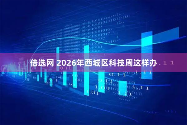 倍选网 2026年西城区科技周这样办