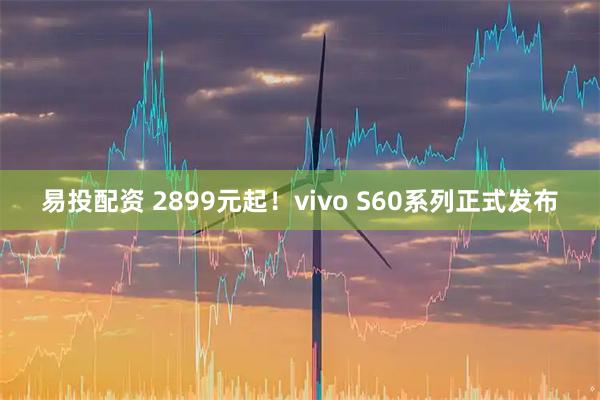 易投配资 2899元起！vivo S60系列正式发布