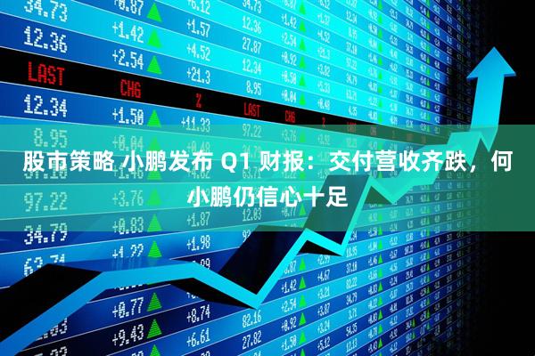股市策略 小鹏发布 Q1 财报：交付营收齐跌，何小鹏仍信心十足