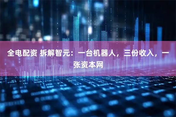 全电配资 拆解智元：一台机器人，三份收入，一张资本网