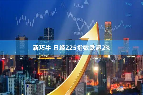 新巧牛 日经225指数跌超2%