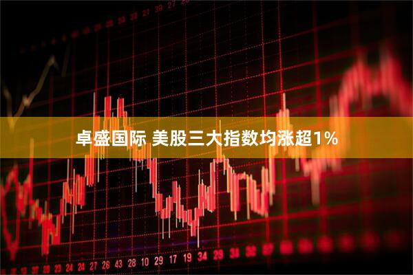 卓盛国际 美股三大指数均涨超1%
