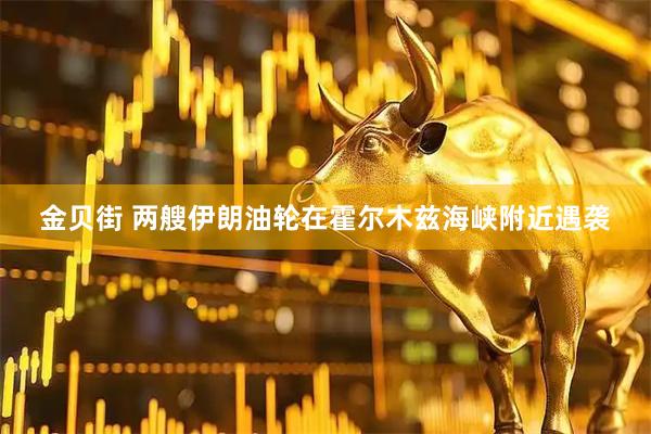 金贝街 两艘伊朗油轮在霍尔木兹海峡附近遇袭