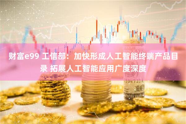 财富e99 工信部：加快形成人工智能终端产品目录 拓展人工智能应用广度深度