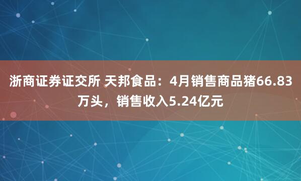 浙商证券证交所 天邦食品：4月销售商品猪66.83万头，销售收入5.24亿元