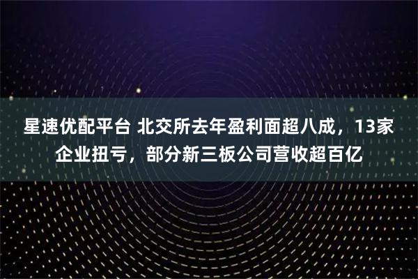 星速优配平台 北交所去年盈利面超八成，13家企业扭亏，部分新三板公司营收超百亿