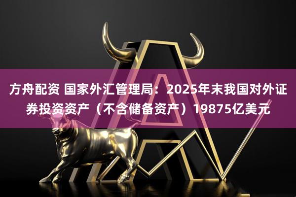方舟配资 国家外汇管理局：2025年末我国对外证券投资资产（不含储备资产）19875亿美元
