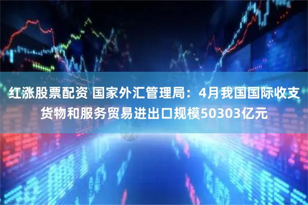 红涨股票配资 国家外汇管理局:4月我国国际收支货物和服务贸易进出口规模50303亿元