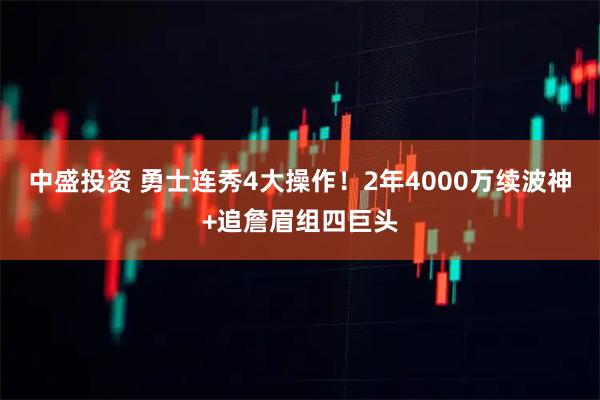 中盛投资 勇士连秀4大操作！2年4000万续波神+追詹眉组四巨头