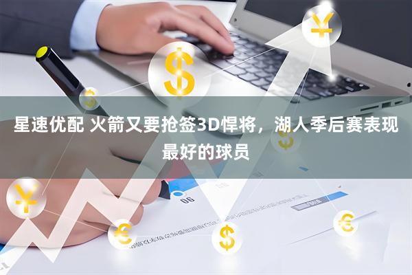星速优配 火箭又要抢签3D悍将,湖人季后赛表现最好的球员