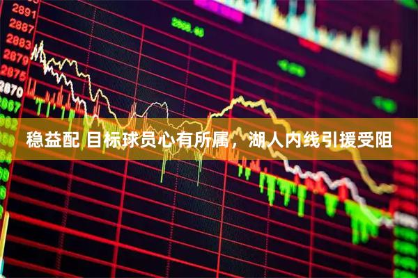 稳益配 目标球员心有所属，湖人内线引援受阻