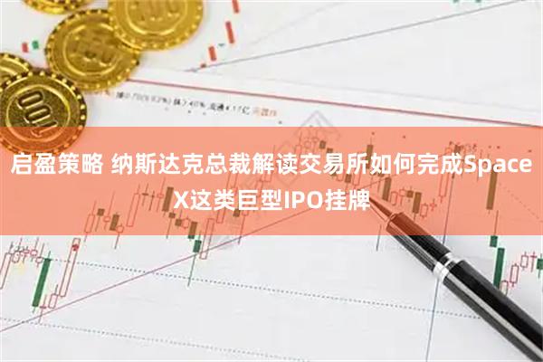 启盈策略 纳斯达克总裁解读交易所如何完成SpaceX这类巨型IPO挂牌