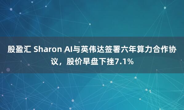 股盈汇 Sharon AI与英伟达签署六年算力合作协议，股价早盘下挫7.1%