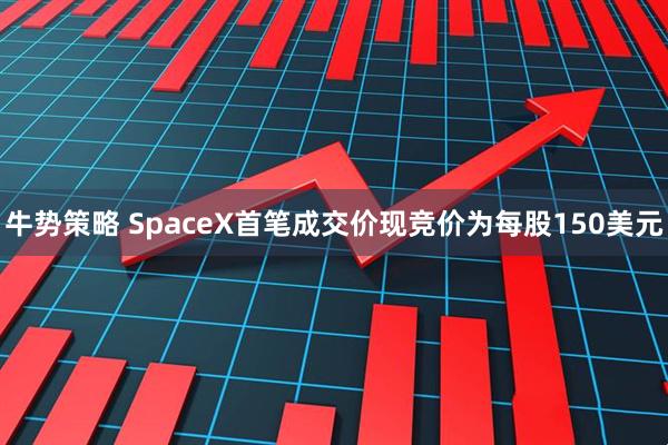 牛势策略 SpaceX首笔成交价现竞价为每股150美元